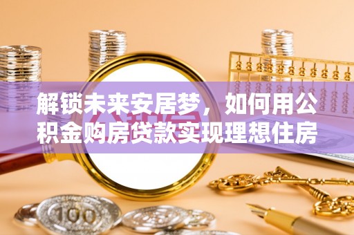 新罗解锁未来安居梦，如何用公积金购房贷款实现理想住房计划