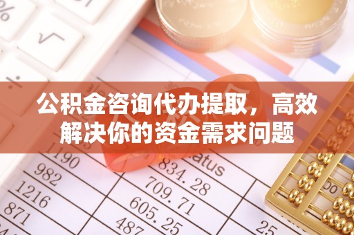 新罗公积金咨询代办提取，高效解决你的资金需求问题