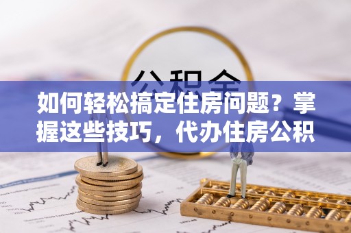 新罗如何轻松搞定住房问题？掌握这些技巧，代办住房公积金提取不再难