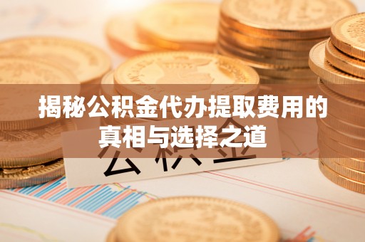 新罗揭秘公积金代办提取费用的真相与选择之道