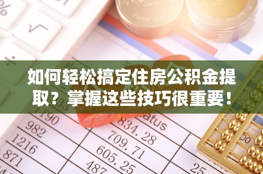 新罗如何轻松搞定住房公积金提取？掌握这些技巧很重要！