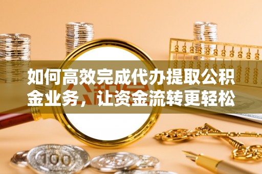 新罗如何高效完成代办提取公积金业务，让资金流转更轻松