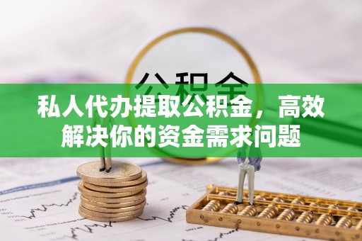 新罗私人代办提取公积金，高效解决你的资金需求问题