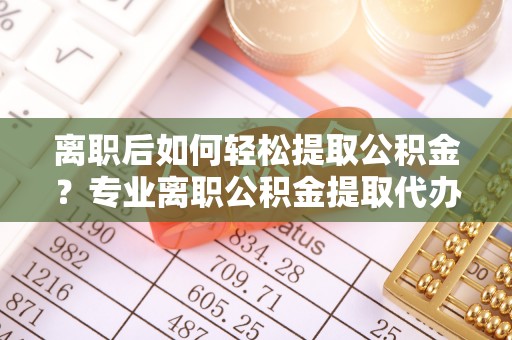 新罗离职后如何轻松提取公积金？专业离职公积金提取代办服务指南