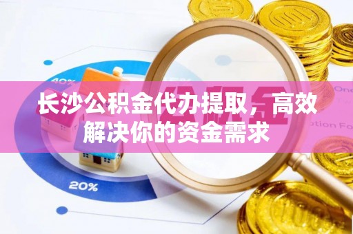 新罗长沙公积金代办提取，高效解决你的资金需求