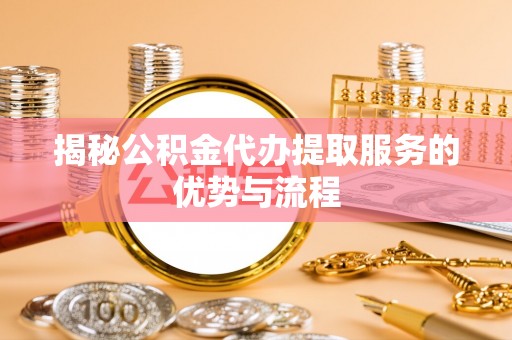 新罗揭秘公积金代办提取服务的优势与流程
