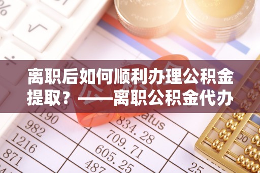 新罗离职后如何顺利办理公积金提取？——离职公积金代办提取全攻略