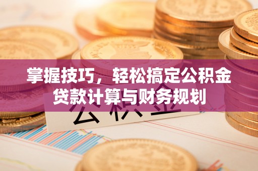 新罗掌握技巧，轻松搞定公积金贷款计算与财务规划