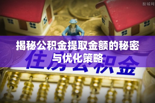 新罗揭秘公积金提取金额的秘密与优化策略
