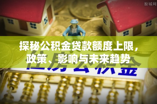 新罗探秘公积金贷款额度上限，政策、影响与未来趋势
