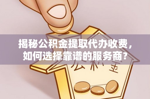 新罗揭秘公积金提取代办收费，如何选择靠谱的服务商？