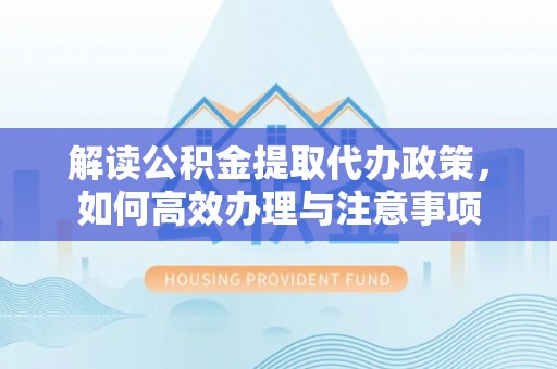 新罗解读公积金提取代办政策，如何高效办理与注意事项