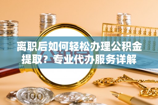 新罗离职后如何轻松办理公积金提取？专业代办服务详解