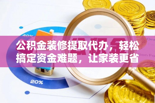 新罗公积金装修提取代办，轻松搞定资金难题，让家装更省心