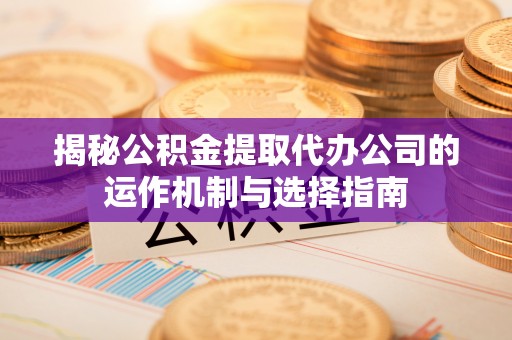 新罗揭秘公积金提取代办公司的运作机制与选择指南