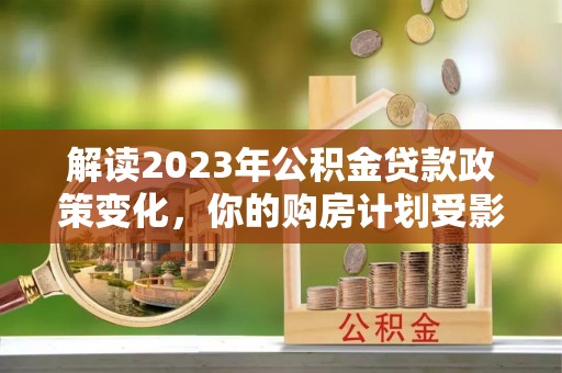 新罗解读2023年公积金贷款政策变化，你的购房计划受影响了吗？