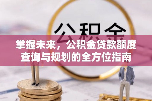 新罗掌握未来，公积金贷款额度查询与规划的全方位指南