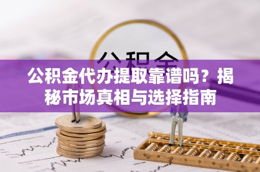 新罗公积金代办提取靠谱吗？揭秘市场真相与选择指南