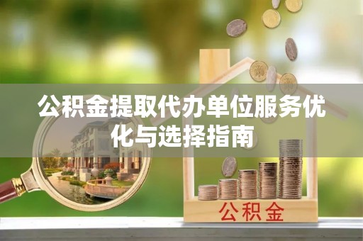 新罗公积金提取代办单位服务优化与选择指南
