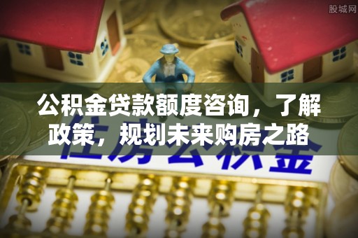 新罗公积金贷款额度咨询，了解政策，规划未来购房之路