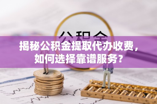 新罗揭秘公积金提取代办收费，如何选择靠谱服务？