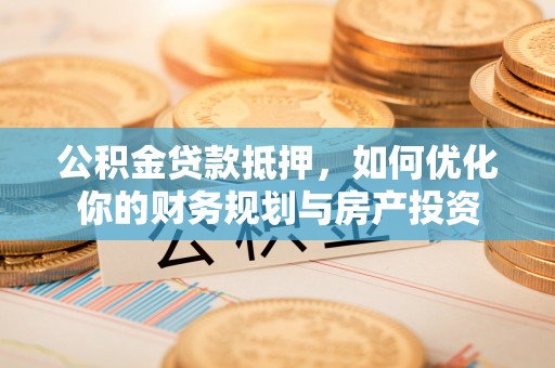 新罗公积金贷款抵押，如何优化你的财务规划与房产投资