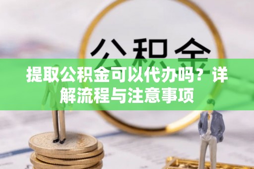 新罗提取公积金可以代办吗？详解流程与注意事项