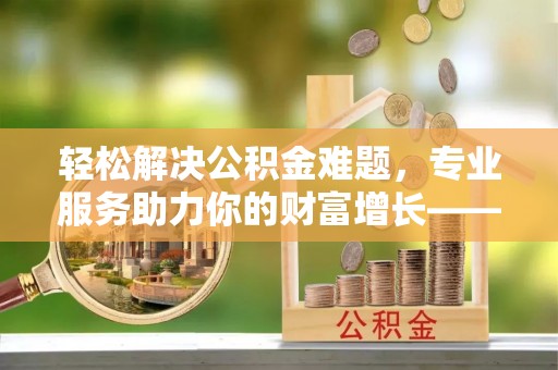 新罗轻松解决公积金难题，专业服务助力你的财富增长——代办公积金提取