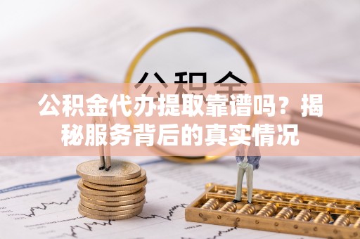 新罗公积金代办提取靠谱吗？揭秘服务背后的真实情况