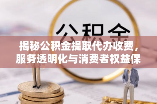 新罗揭秘公积金提取代办收费，服务透明化与消费者权益保障