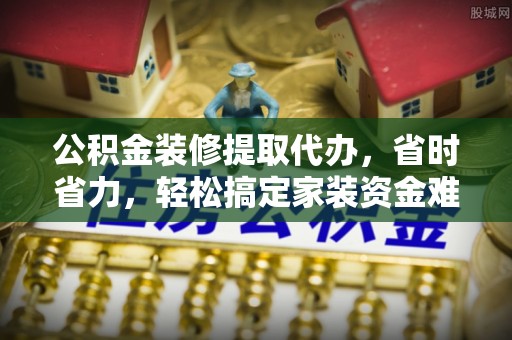 新罗公积金装修提取代办，省时省力，轻松搞定家装资金难题