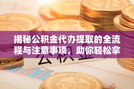 新罗揭秘公积金代办提取的全流程与注意事项，助你轻松拿回属于自己的钱