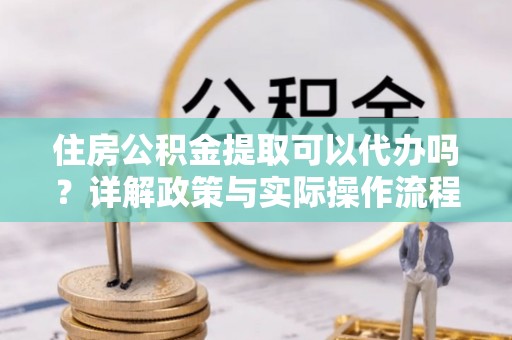 新罗住房公积金提取可以代办吗？详解政策与实际操作流程