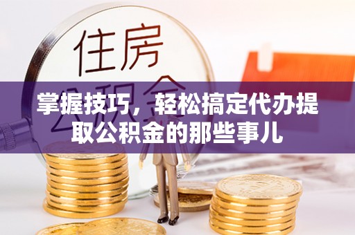 新罗掌握技巧，轻松搞定代办提取公积金的那些事儿