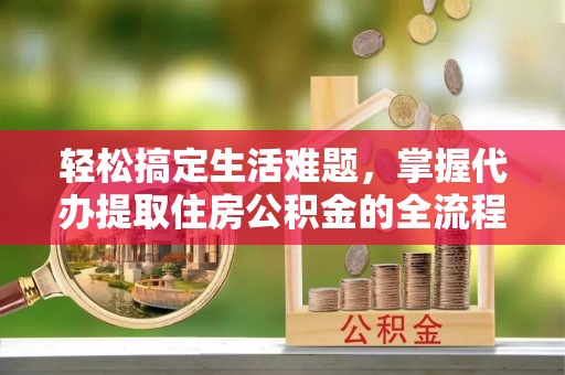 新罗轻松搞定生活难题，掌握代办提取住房公积金的全流程