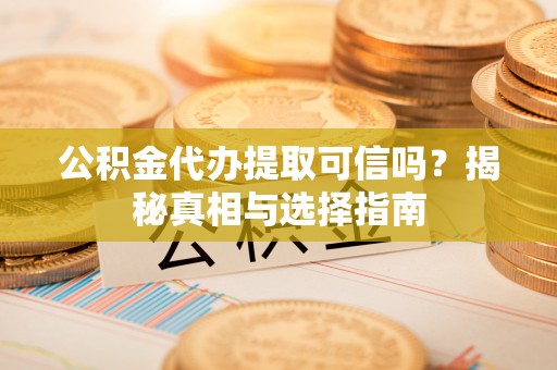 新罗公积金代办提取可信吗？揭秘真相与选择指南
