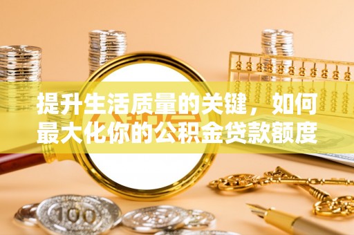 新罗提升生活质量的关键，如何最大化你的公积金贷款额度