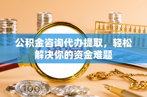 新罗公积金咨询代办提取，轻松解决你的资金难题