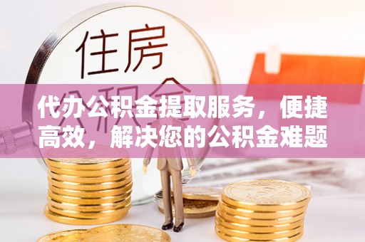 新罗代办公积金提取服务，便捷高效，解决您的公积金难题