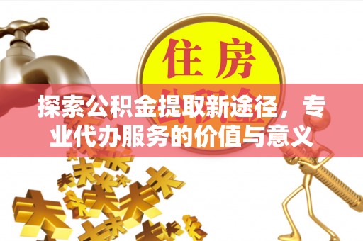 新罗探索公积金提取新途径，专业代办服务的价值与意义