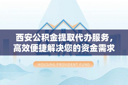新罗西安公积金提取代办服务，高效便捷解决您的资金需求