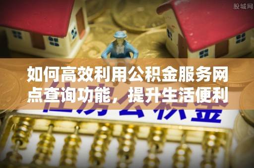新罗如何高效利用公积金服务网点查询功能，提升生活便利性