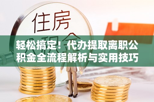 新罗轻松搞定！代办提取离职公积金全流程解析与实用技巧
