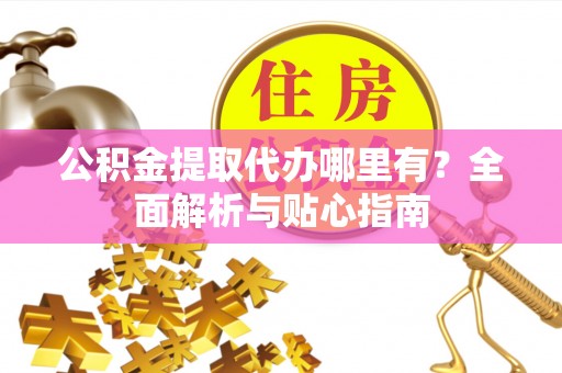 新罗公积金提取代办哪里有？全面解析与贴心指南