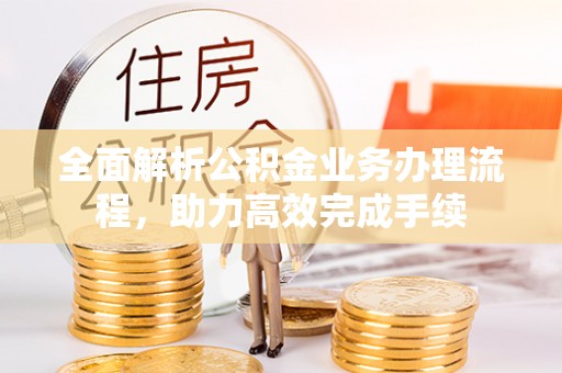 新罗全面解析公积金业务办理流程，助力高效完成手续