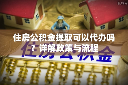 新罗住房公积金提取可以代办吗？详解政策与流程