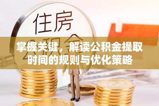 新罗掌握关键，解读公积金提取时间的规则与优化策略