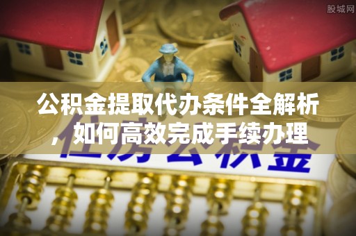 新罗公积金提取代办条件全解析，如何高效完成手续办理