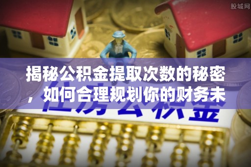 新罗揭秘公积金提取次数的秘密，如何合理规划你的财务未来