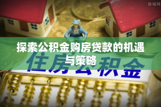 新罗探索公积金购房贷款的机遇与策略